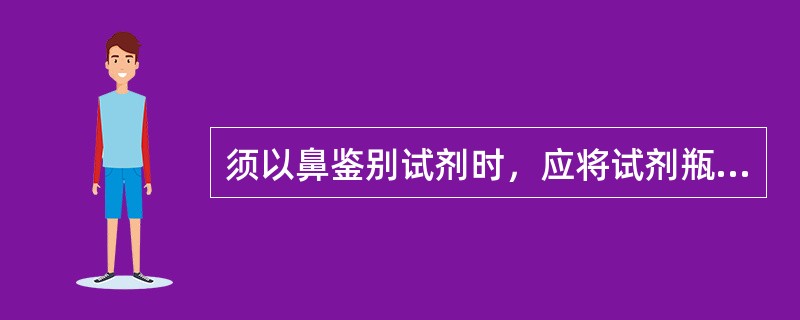 须以鼻鉴别试剂时，应将试剂瓶远离鼻子，以手轻轻煽动，稍闻其味即可。（）