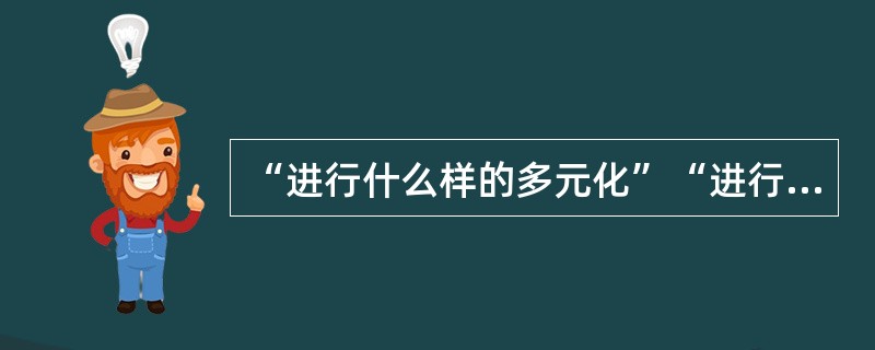 “进行什么样的多元化”“进行狭窄的多元化经营，即进入少数几个行业，还是进行广泛的