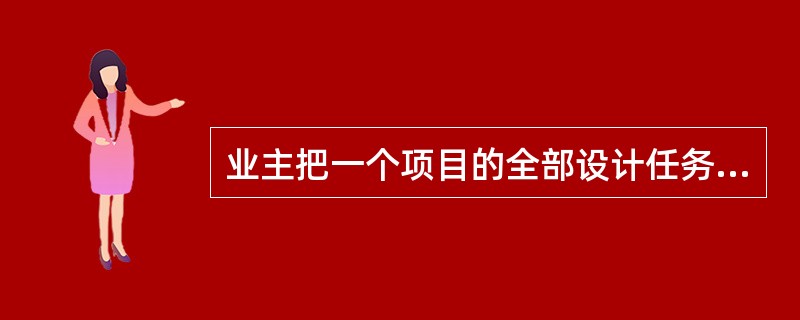 业主把一个项目的全部设计任务和全部施工任务一次性发包给一个单位，这种方式是（）.