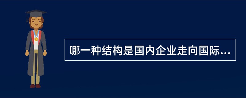 哪一种结构是国内企业走向国际企业时在组织方面的一种过渡形式（）。