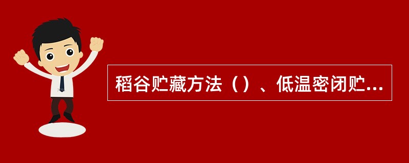 稻谷贮藏方法（）、低温密闭贮藏、双低和三低贮藏、气调贮藏、高水分稻谷特殊贮藏。