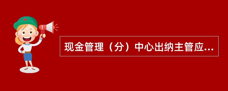 现金管理（分）中心出纳主管应负责下列哪项工作（）。