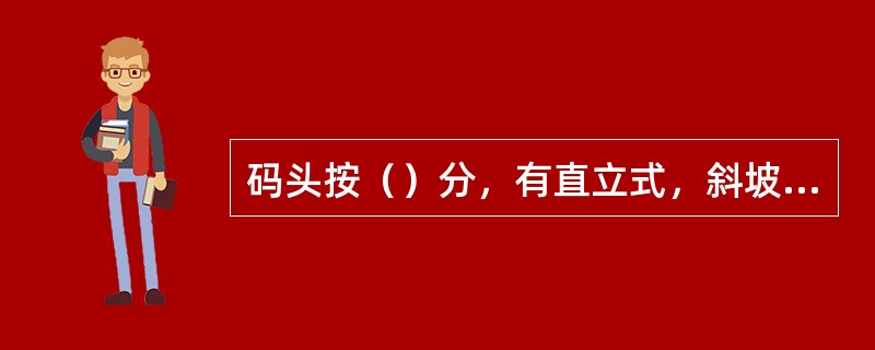 码头按（）分，有直立式，斜坡式，半直立式和半斜坡式