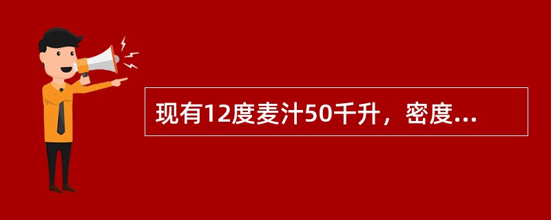 现有12度麦汁50千升，密度1.0484公斤/升，若要将该麦汁浓度提高到15度，