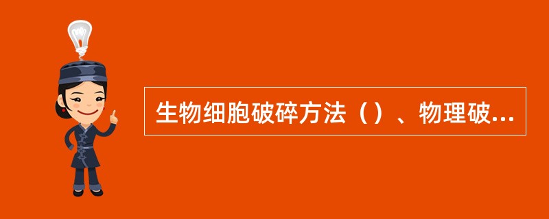 生物细胞破碎方法（）、物理破碎、化学破碎、酶学破碎。