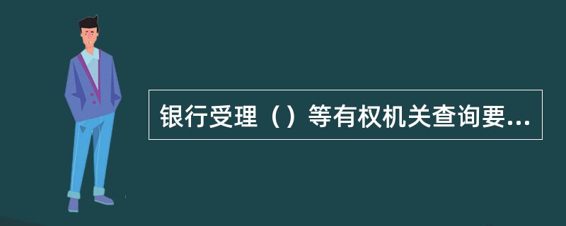 银行受理（）等有权机关查询要求时，首先要审查是否出具县团级（含）以上公、检、法等