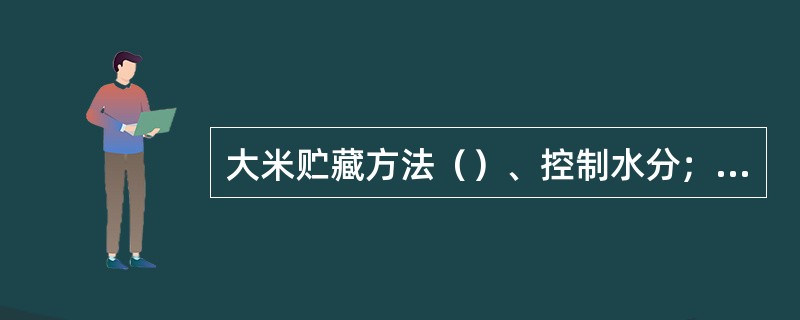 大米贮藏方法（）、控制水分；冷凉入仓、合理堆装；低温贮藏；气调贮藏。