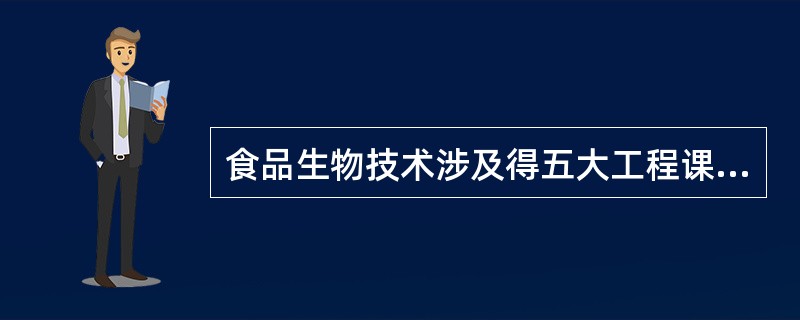 食品生物技术涉及得五大工程课程是什么？简述他们之间的联系。