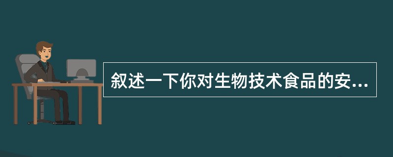 叙述一下你对生物技术食品的安全性，特别是转基因食品的安全性有何看法？