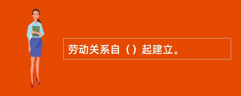 劳动关系自（）起建立。