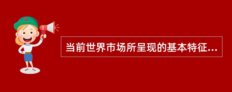 当前世界市场所呈现的基本特征是（）；多极化；区域集团化；竞争与垄断并存。