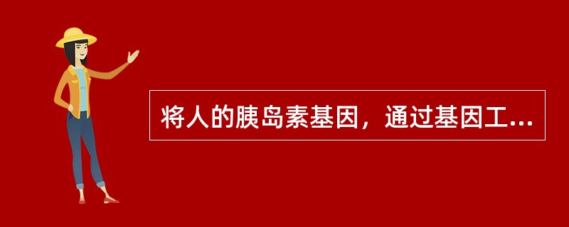 将人的胰岛素基因，通过基因工程的方法转入大肠杆菌细胞内，结果在大肠杆菌细胞内产生