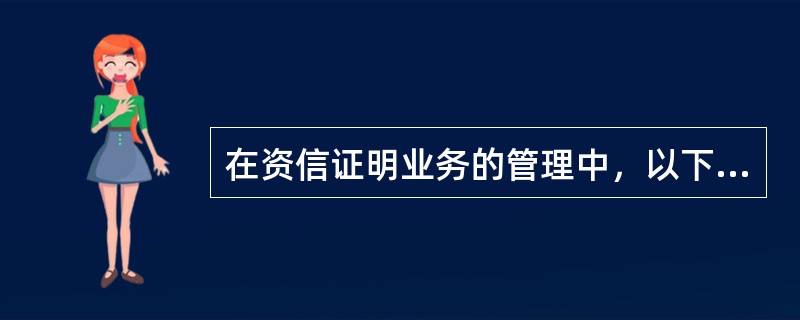 在资信证明业务的管理中，以下说法正确的是（）。