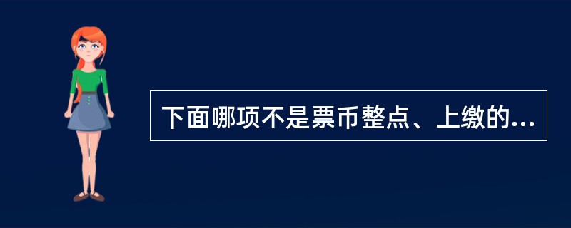 下面哪项不是票币整点、上缴的要求（）。