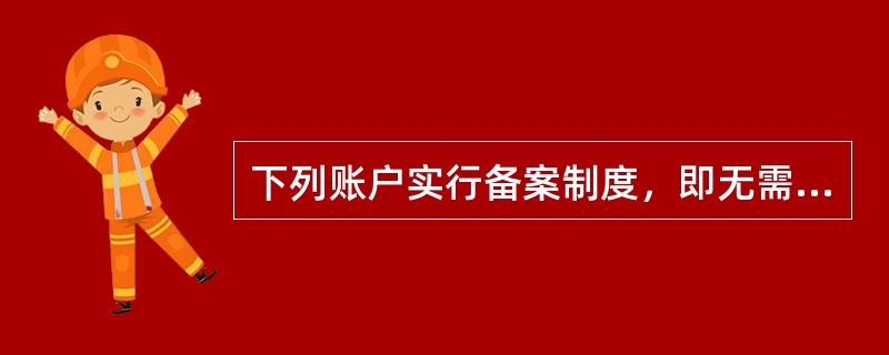 下列账户实行备案制度，即无需经人民银行核准，由开户银行通过人民币银行结算账户管理