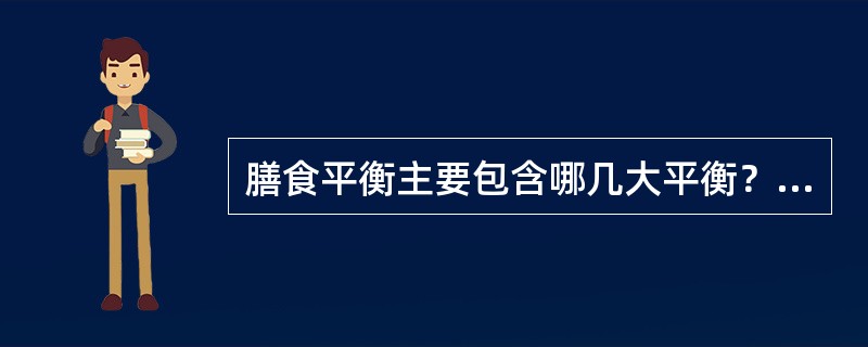 膳食平衡主要包含哪几大平衡？如何对膳食平衡进行评价？