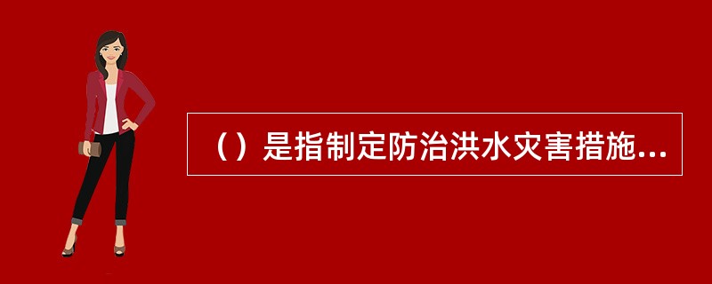 （）是指制定防治洪水灾害措施的总体部署方面的工作。