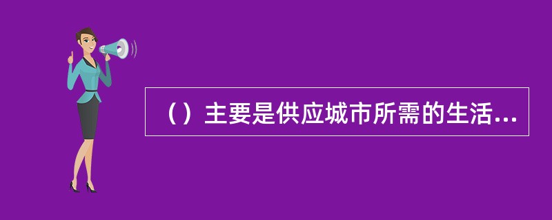 （）主要是供应城市所需的生活、生产、市政和消防用水。