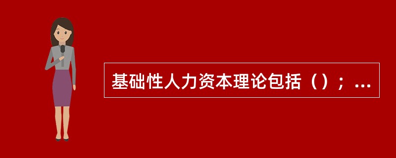 基础性人力资本理论包括（）；技能；体力。