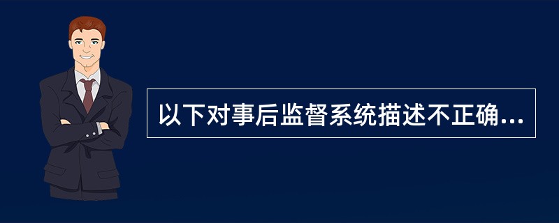 以下对事后监督系统描述不正确的是（）。