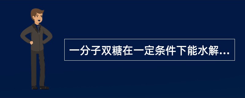 一分子双糖在一定条件下能水解成（）。