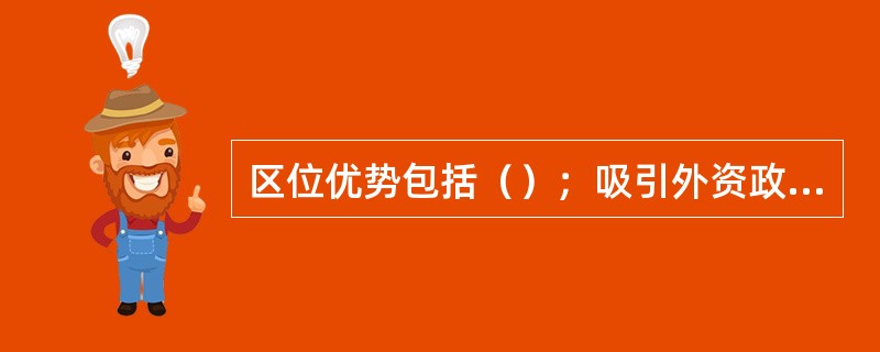 区位优势包括（）；吸引外资政策。