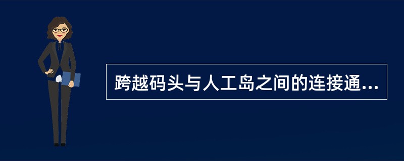 跨越码头与人工岛之间的连接通道被称为（）。