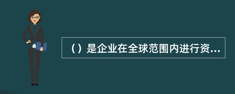 （）是企业在全球范围内进行资源配置，其资源分配的方式发生改变，企业充分利用、合理