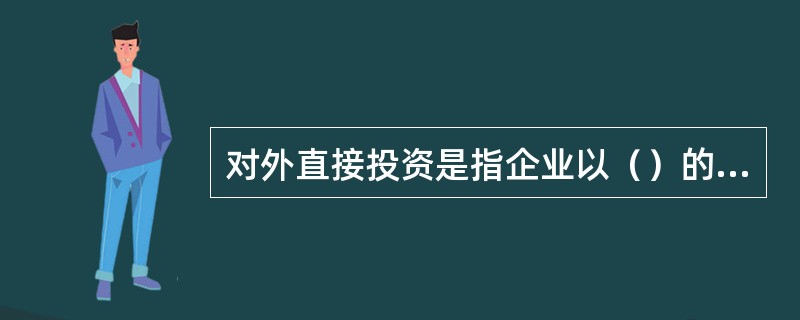 对外直接投资是指企业以（）的方式在国外开办企业。