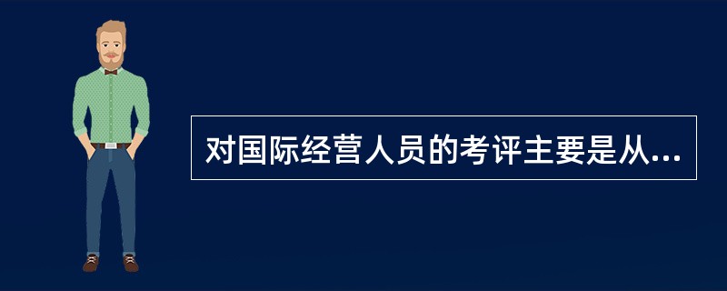 对国际经营人员的考评主要是从三个角度来进行，一是（），二是态度考评，三是能力考评