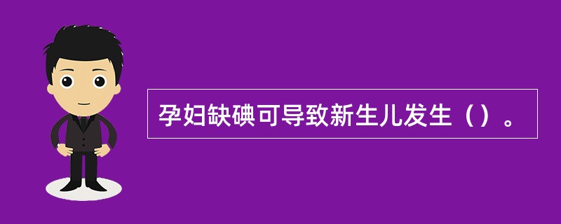 孕妇缺碘可导致新生儿发生（）。