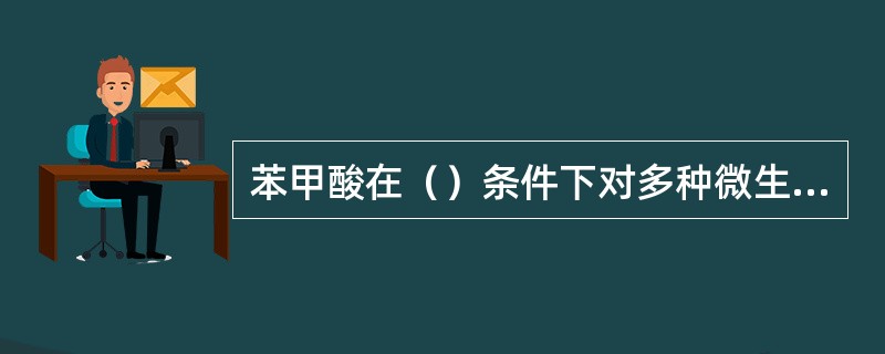 苯甲酸在（）条件下对多种微生物有明显的杀菌、抑菌作用。