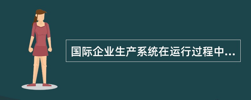 国际企业生产系统在运行过程中回遇到哪些问题？