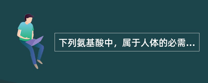 下列氨基酸中，属于人体的必需氨基酸有（）。