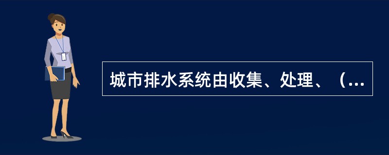 城市排水系统由收集、处理、（）三方面的设施组成。