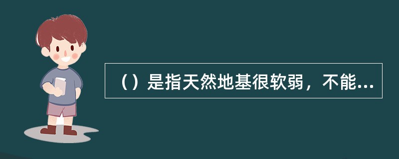 （）是指天然地基很软弱，不能满足地基承载力和变形的设计要求，地基需经过人工处。