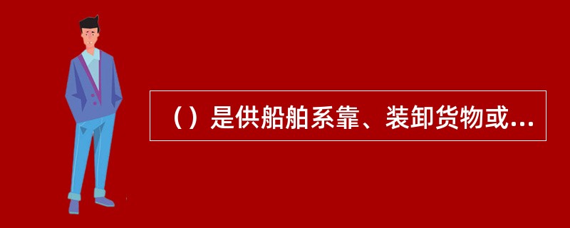 （）是供船舶系靠、装卸货物或上下旅客的建筑物的总称.