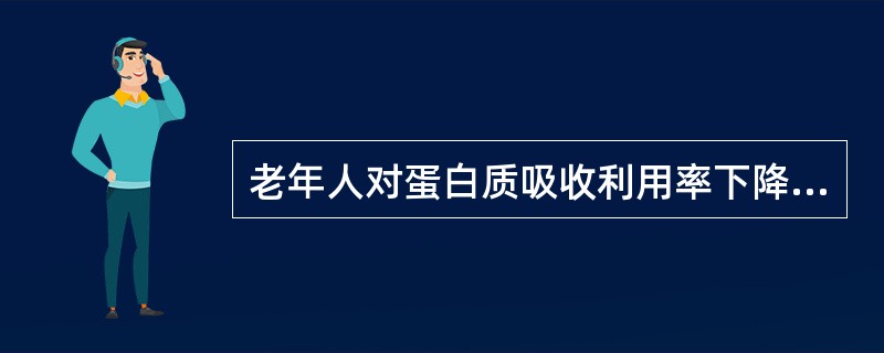 老年人对蛋白质吸收利用率下降，易出现负氮平衡，但过多的蛋白质又增加了肝、肾负担，