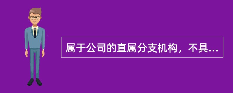 属于公司的直属分支机构，不具有独立法人资格的是（）。