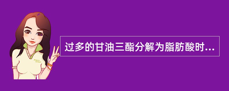 过多的甘油三酯分解为脂肪酸时，可产生过多的酮体，以致产生（）症和（）症。