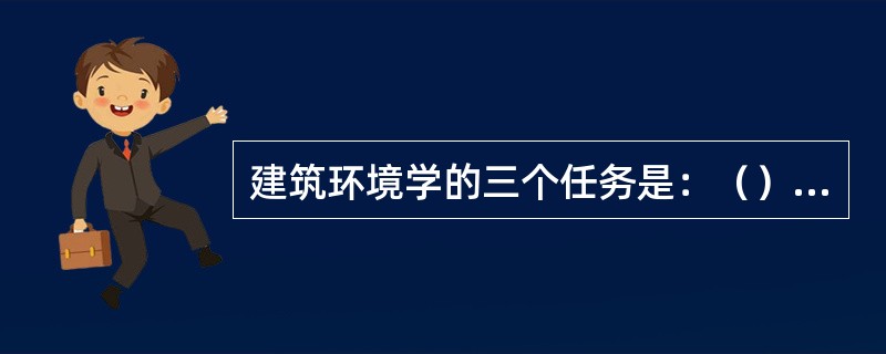 建筑环境学的三个任务是：（）、（）、（）