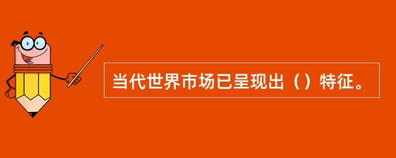 当代世界市场已呈现出（）特征。