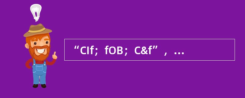 “CIf；fOB；C&f”，正确的翻译为（）。