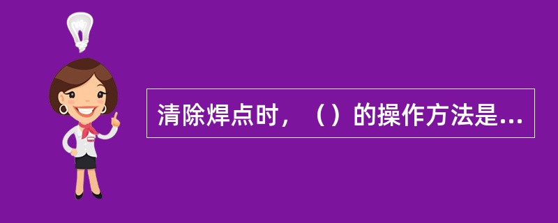 清除焊点时，（）的操作方法是错误的。