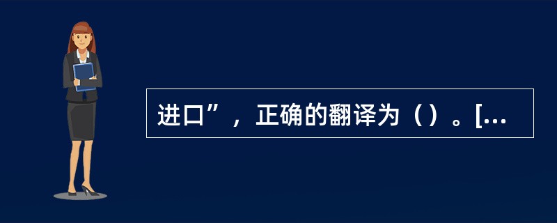 进口”，正确的翻译为（）。[2007年第二次考试真题]