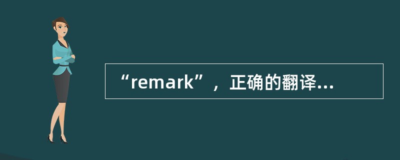 “remark”，正确的翻译为（）。[2007年第一次考试真题]