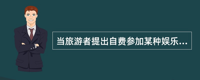 当旅游者提出自费参加某种娱乐活动时，导游人员一般应予以协助，帮助其购买门票。并叫