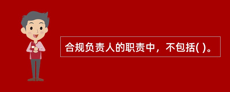 合规负责人的职责中，不包括( )。