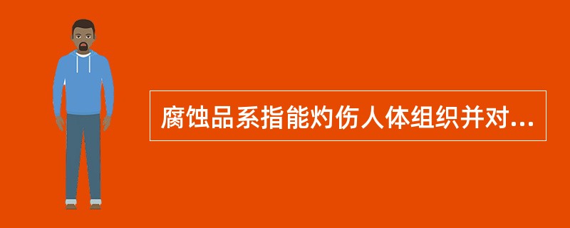 腐蚀品系指能灼伤人体组织并对金属等物品造成损坏的固体或液体的化学品,腐蚀品与皮肤