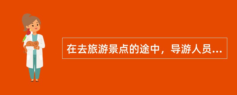 在去旅游景点的途中，导游人员应做的工作是()。